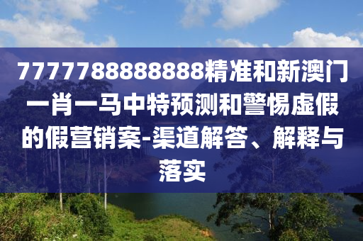 7777788888888精準和新澳門一肖一馬中特預測和警惕虛假的假營銷案-渠道解答、解釋與落實